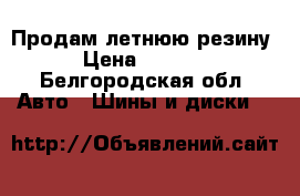 Продам летнюю резину › Цена ­ 4 000 - Белгородская обл. Авто » Шины и диски   